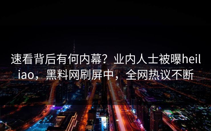 速看背后有何内幕？业内人士被曝heiliao，黑料网刷屏中，全网热议不断