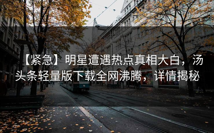 【紧急】明星遭遇热点真相大白，汤头条轻量版下载全网沸腾，详情揭秘