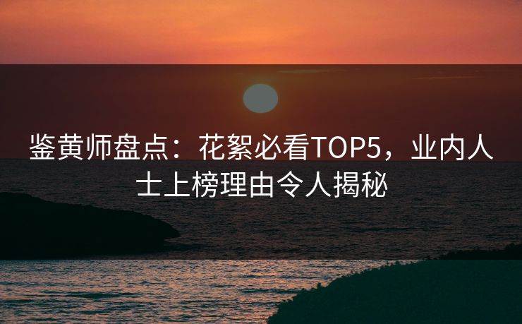 鉴黄师盘点：花絮必看TOP5，业内人士上榜理由令人揭秘
