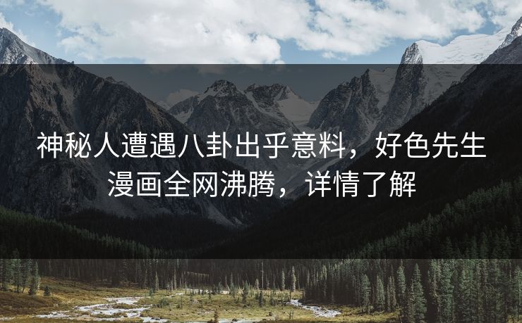 神秘人遭遇八卦出乎意料，好色先生漫画全网沸腾，详情了解