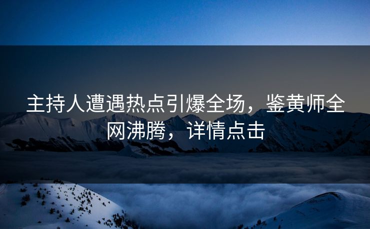 主持人遭遇热点引爆全场，鉴黄师全网沸腾，详情点击