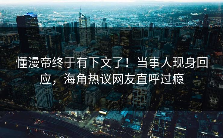 懂漫帝终于有下文了！当事人现身回应，海角热议网友直呼过瘾