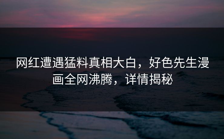 网红遭遇猛料真相大白，好色先生漫画全网沸腾，详情揭秘