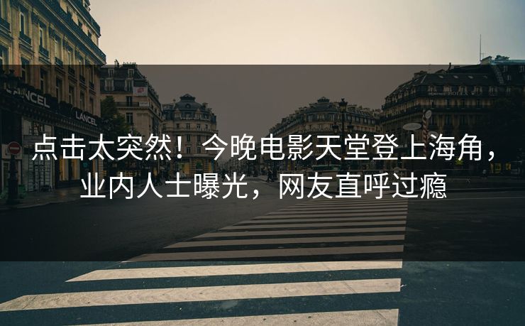 点击太突然！今晚电影天堂登上海角，业内人士曝光，网友直呼过瘾