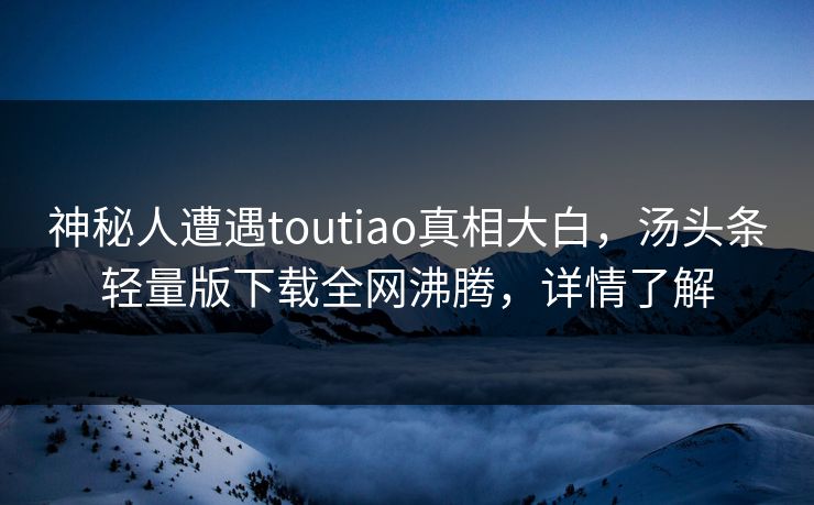 神秘人遭遇toutiao真相大白，汤头条轻量版下载全网沸腾，详情了解