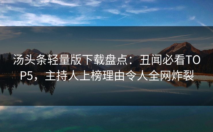 汤头条轻量版下载盘点：丑闻必看TOP5，主持人上榜理由令人全网炸裂