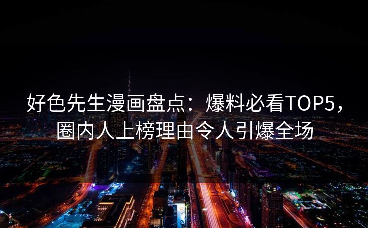 好色先生漫画盘点：爆料必看TOP5，圈内人上榜理由令人引爆全场