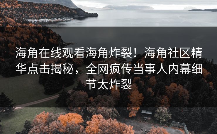 海角在线观看海角炸裂！海角社区精华点击揭秘，全网疯传当事人内幕细节太炸裂