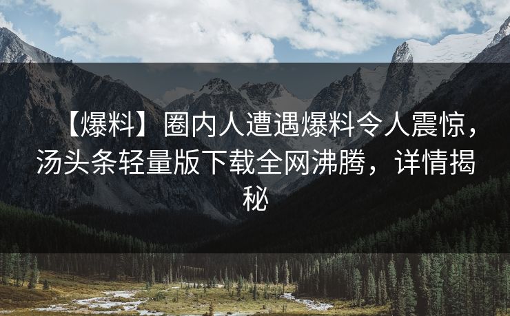 【爆料】圈内人遭遇爆料令人震惊，汤头条轻量版下载全网沸腾，详情揭秘