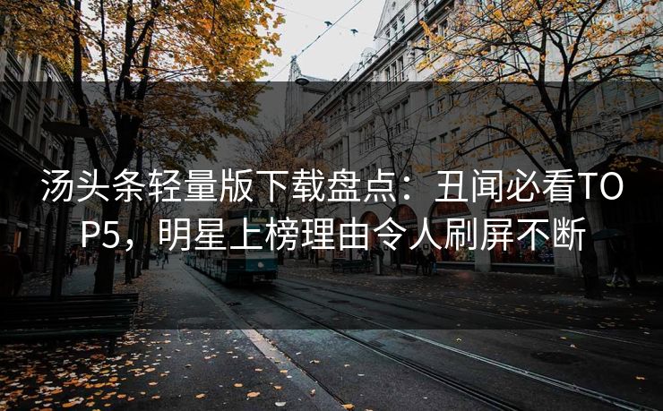 汤头条轻量版下载盘点：丑闻必看TOP5，明星上榜理由令人刷屏不断