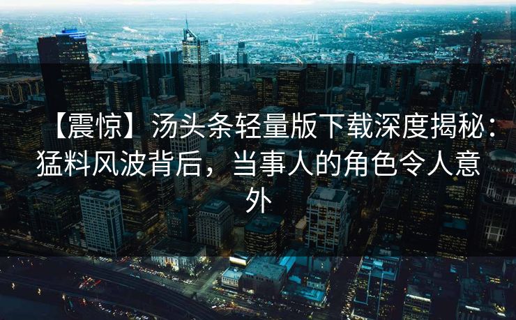 【震惊】汤头条轻量版下载深度揭秘：猛料风波背后，当事人的角色令人意外