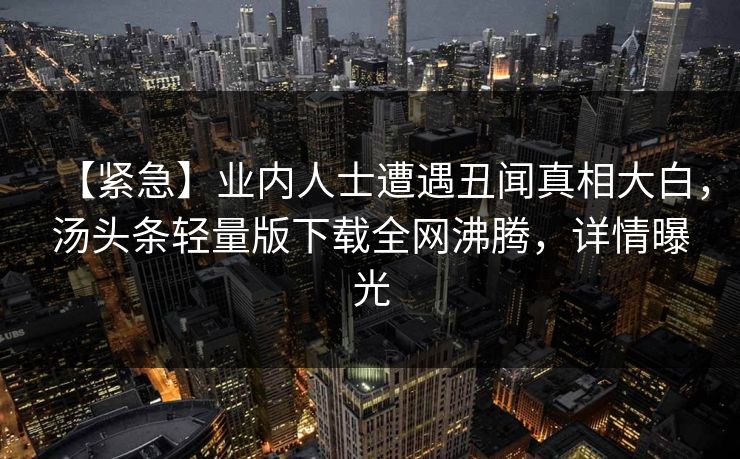 【紧急】业内人士遭遇丑闻真相大白，汤头条轻量版下载全网沸腾，详情曝光