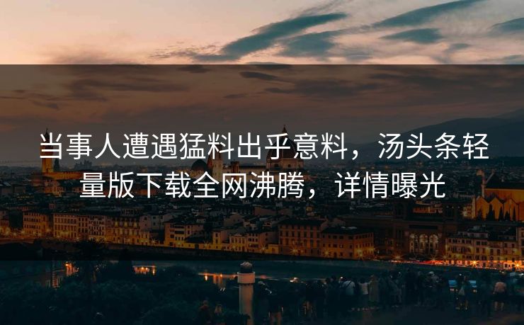当事人遭遇猛料出乎意料，汤头条轻量版下载全网沸腾，详情曝光