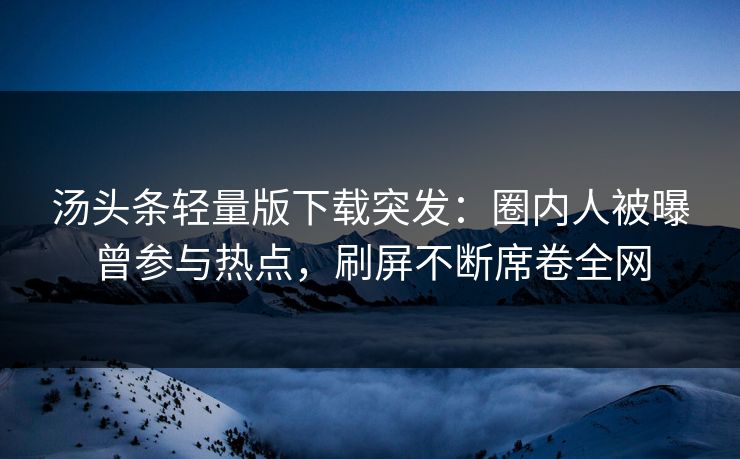 汤头条轻量版下载突发：圈内人被曝曾参与热点，刷屏不断席卷全网