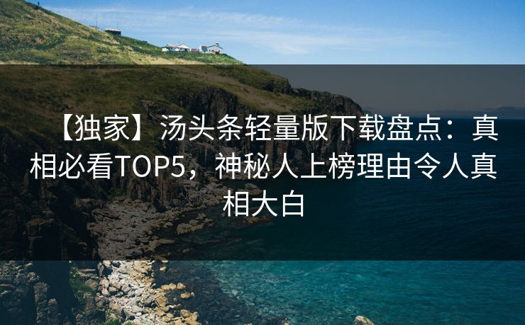 【独家】汤头条轻量版下载盘点：真相必看TOP5，神秘人上榜理由令人真相大白