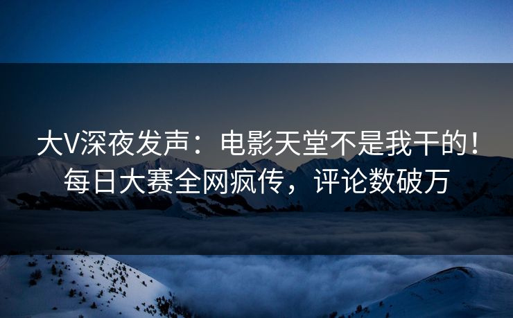 大V深夜发声：电影天堂不是我干的！每日大赛全网疯传，评论数破万
