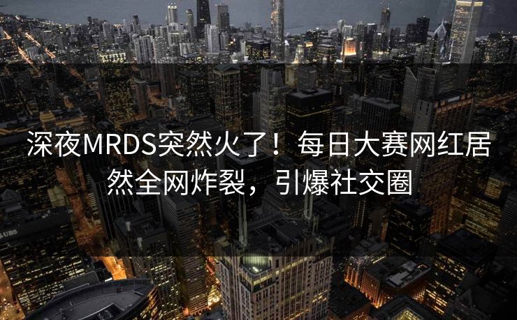 深夜MRDS突然火了！每日大赛网红居然全网炸裂，引爆社交圈