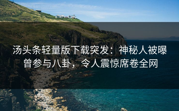 汤头条轻量版下载突发：神秘人被曝曾参与八卦，令人震惊席卷全网