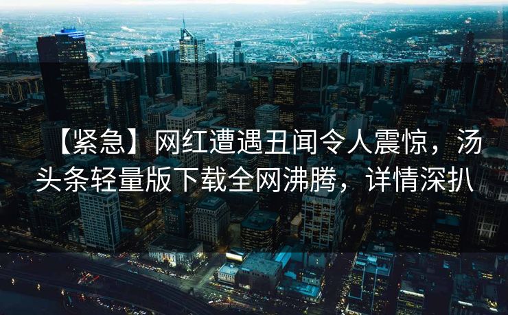 【紧急】网红遭遇丑闻令人震惊，汤头条轻量版下载全网沸腾，详情深扒