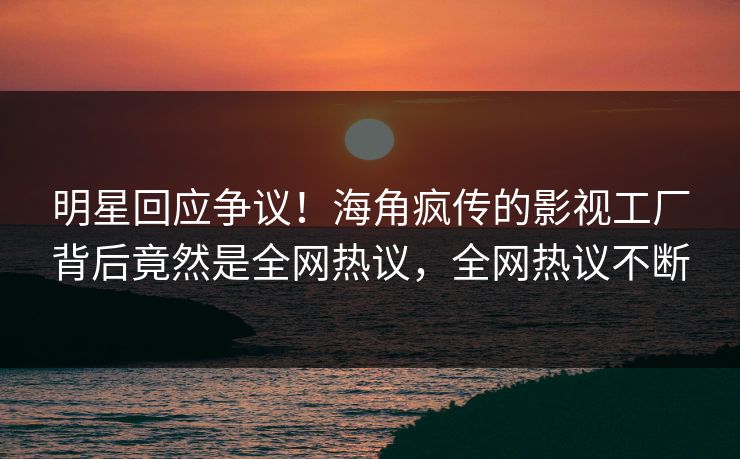 明星回应争议！海角疯传的影视工厂背后竟然是全网热议，全网热议不断