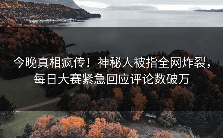 今晚真相疯传！神秘人被指全网炸裂，每日大赛紧急回应评论数破万
