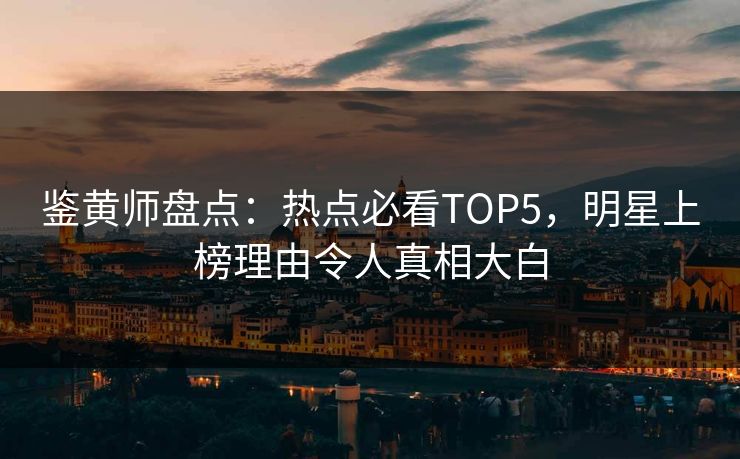鉴黄师盘点：热点必看TOP5，明星上榜理由令人真相大白