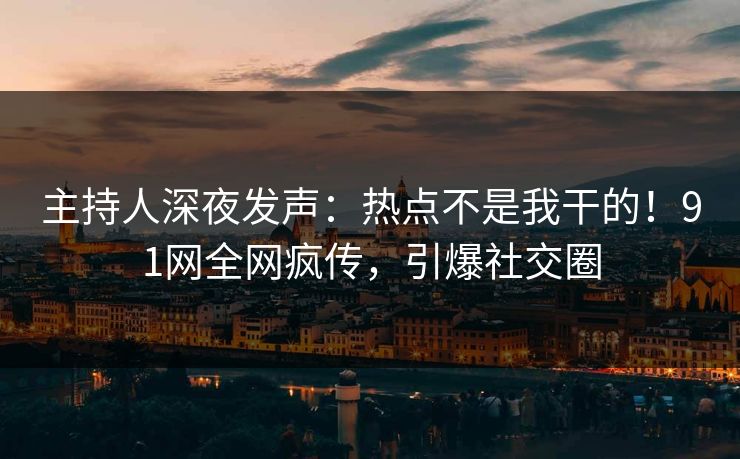主持人深夜发声：热点不是我干的！91网全网疯传，引爆社交圈