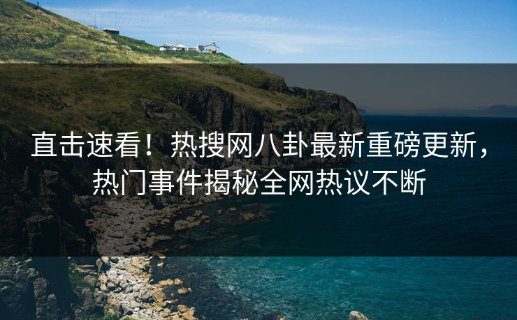 直击速看！热搜网八卦最新重磅更新，热门事件揭秘全网热议不断