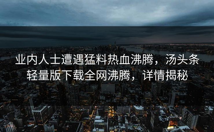 业内人士遭遇猛料热血沸腾，汤头条轻量版下载全网沸腾，详情揭秘