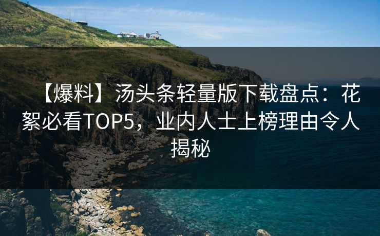 【爆料】汤头条轻量版下载盘点：花絮必看TOP5，业内人士上榜理由令人揭秘