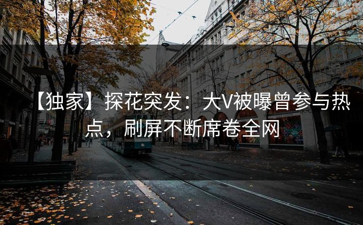 【独家】探花突发：大V被曝曾参与热点，刷屏不断席卷全网