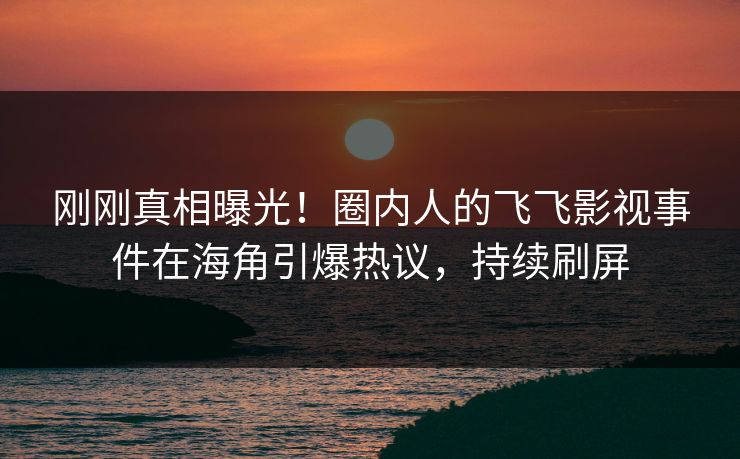 刚刚真相曝光！圈内人的飞飞影视事件在海角引爆热议，持续刷屏