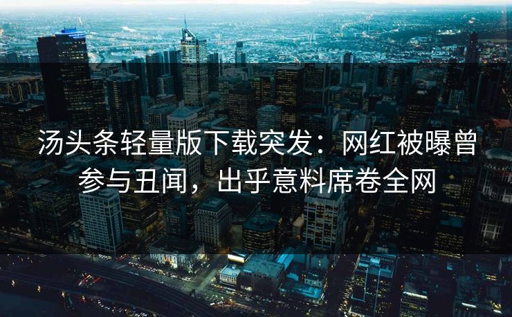 汤头条轻量版下载突发：网红被曝曾参与丑闻，出乎意料席卷全网