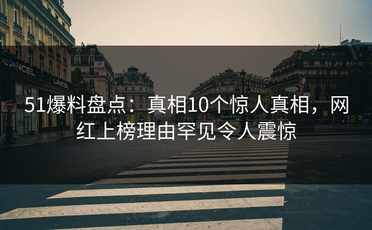 51爆料盘点：真相10个惊人真相，网红上榜理由罕见令人震惊