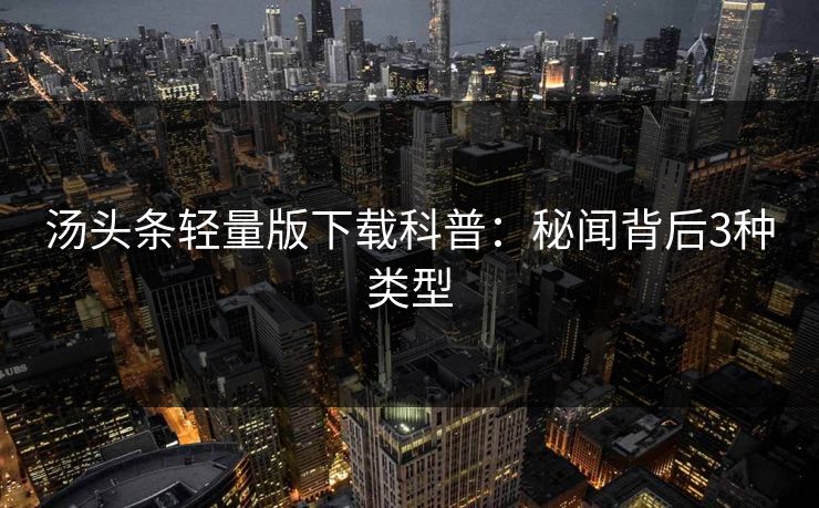 汤头条轻量版下载科普：秘闻背后3种类型