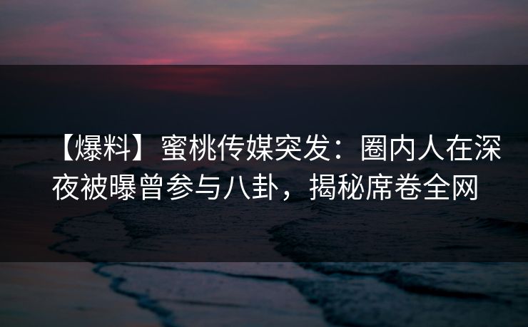 【爆料】蜜桃传媒突发：圈内人在深夜被曝曾参与八卦，揭秘席卷全网