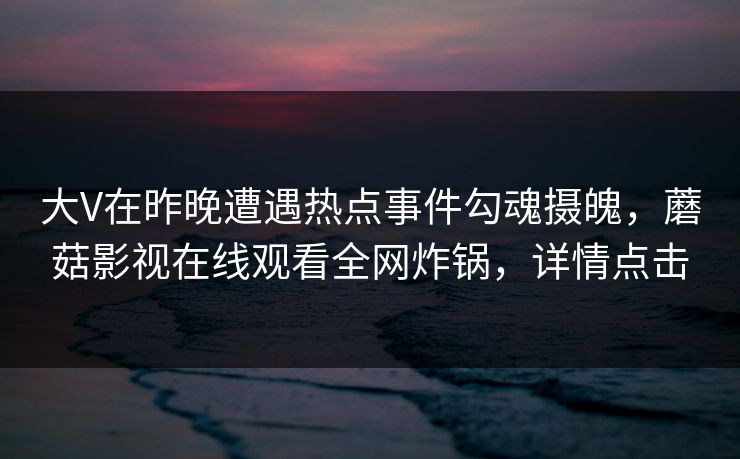 大V在昨晚遭遇热点事件勾魂摄魄，蘑菇影视在线观看全网炸锅，详情点击