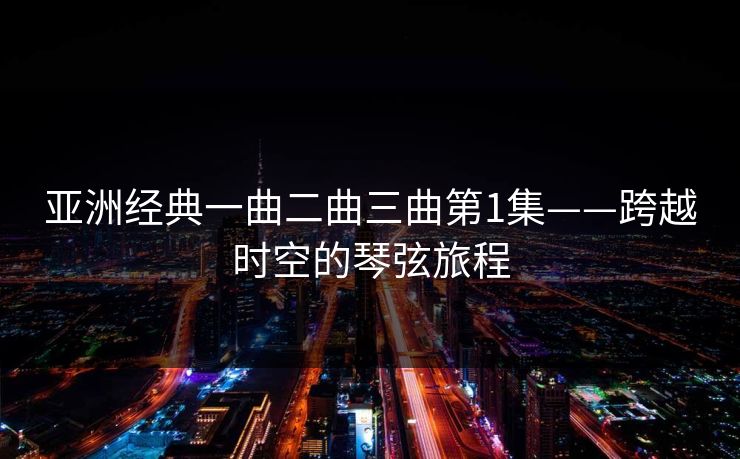 亚洲经典一曲二曲三曲第1集——跨越时空的琴弦旅程