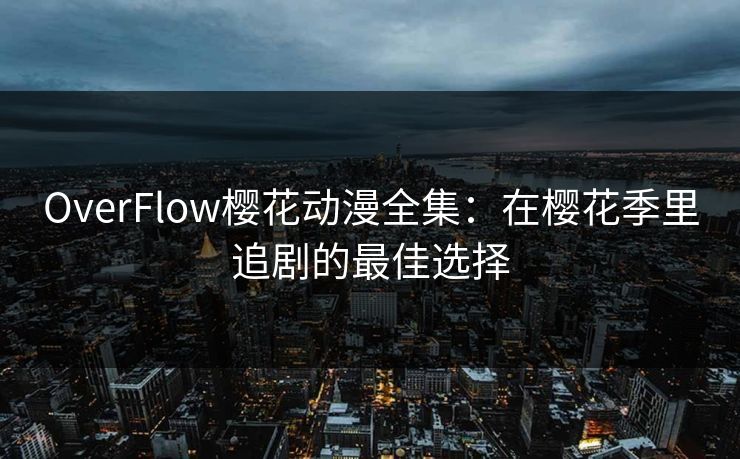 OverFlow樱花动漫全集：在樱花季里追剧的最佳选择