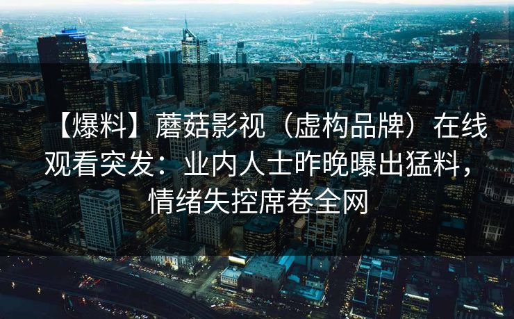 【爆料】蘑菇影视（虚构品牌）在线观看突发：业内人士昨晚曝出猛料，情绪失控席卷全网