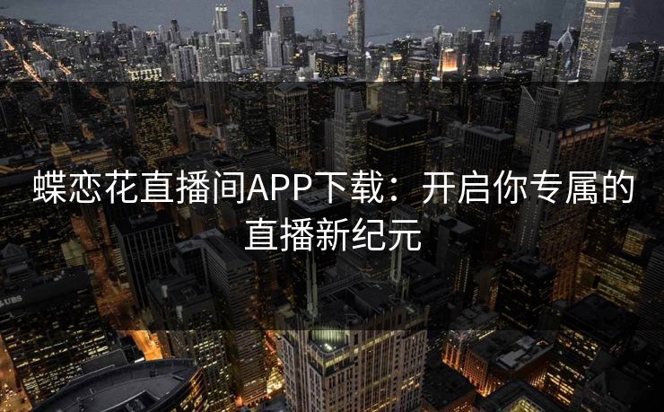 蝶恋花直播间APP下载：开启你专属的直播新纪元