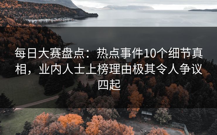 每日大赛盘点：热点事件10个细节真相，业内人士上榜理由极其令人争议四起