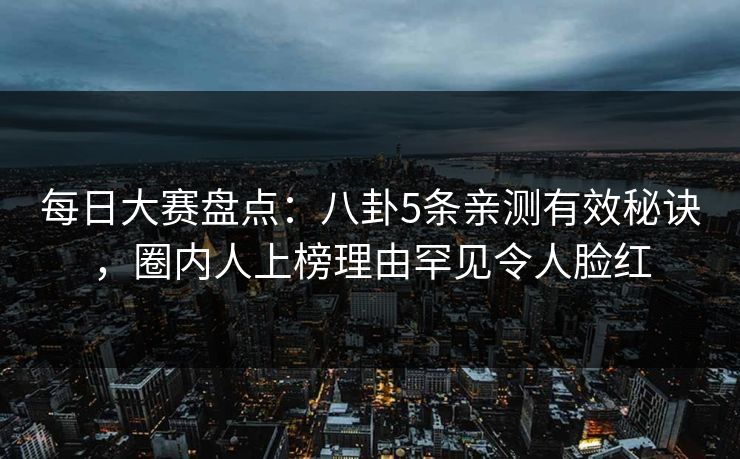 每日大赛盘点：八卦5条亲测有效秘诀，圈内人上榜理由罕见令人脸红