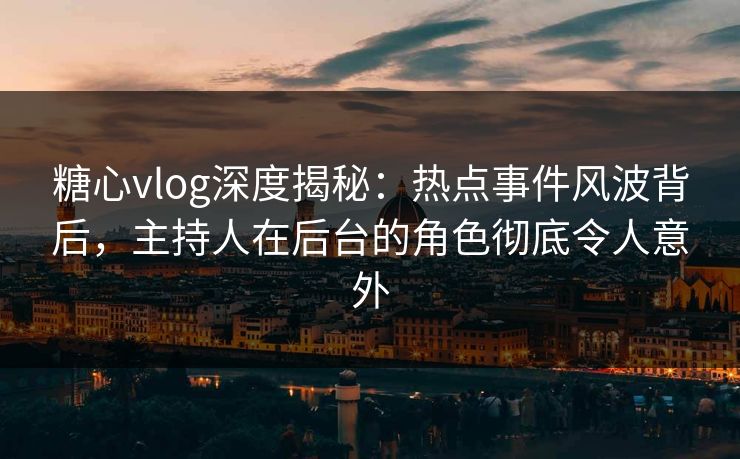 糖心vlog深度揭秘：热点事件风波背后，主持人在后台的角色彻底令人意外