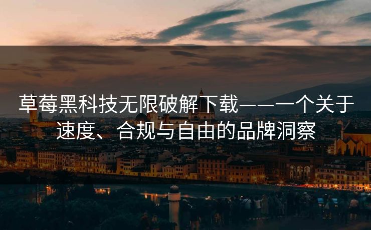 草莓黑科技无限破解下载——一个关于速度、合规与自由的品牌洞察