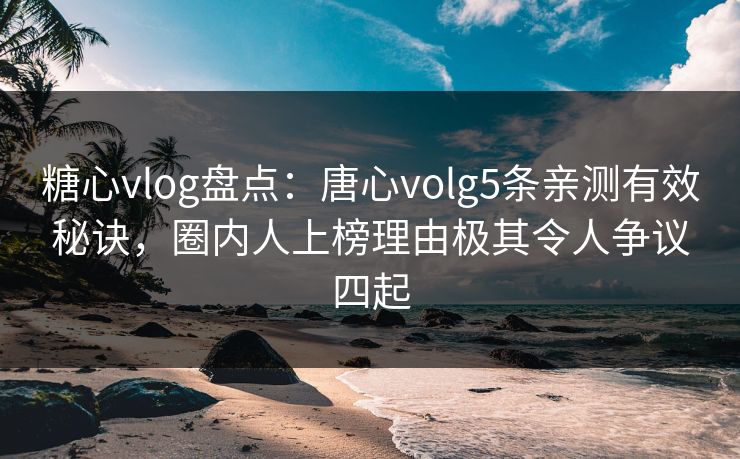 糖心vlog盘点：唐心volg5条亲测有效秘诀，圈内人上榜理由极其令人争议四起