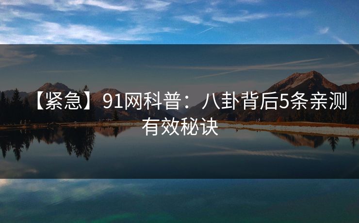 【紧急】91网科普：八卦背后5条亲测有效秘诀