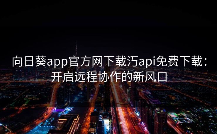 向日葵app官方网下载汅api免费下载：开启远程协作的新风口