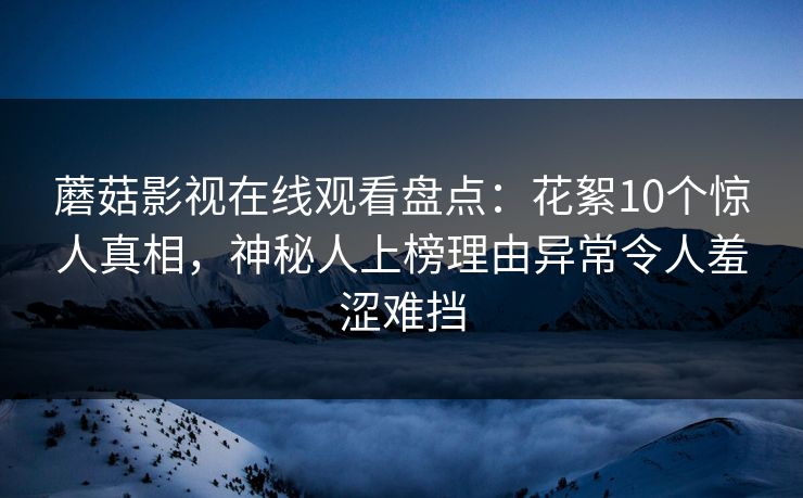 蘑菇影视在线观看盘点：花絮10个惊人真相，神秘人上榜理由异常令人羞涩难挡