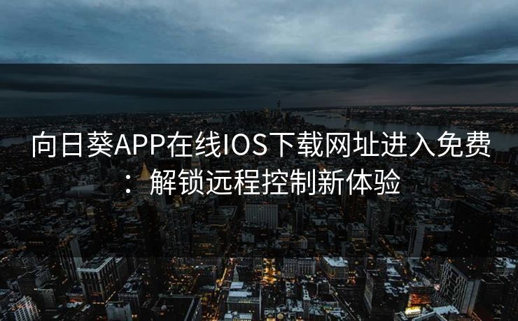 向日葵APP在线IOS下载网址进入免费：解锁远程控制新体验